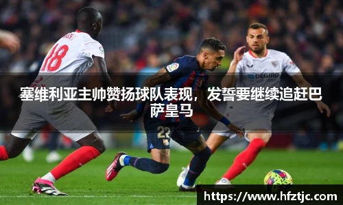 塞维利亚主帅赞扬球队表现，发誓要继续追赶巴萨皇马
