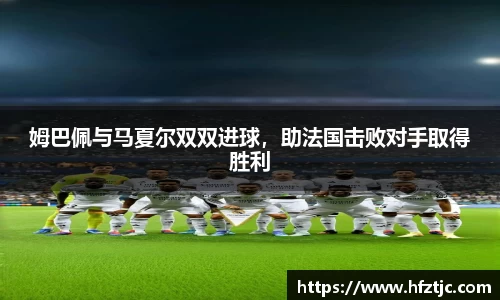 姆巴佩与马夏尔双双进球，助法国击败对手取得胜利