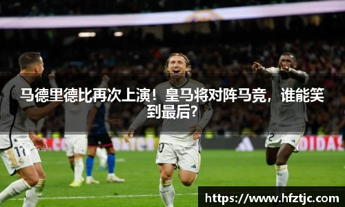 马德里德比再次上演！皇马将对阵马竞，谁能笑到最后？