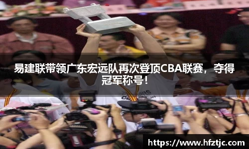 易建联带领广东宏远队再次登顶CBA联赛，夺得冠军称号！