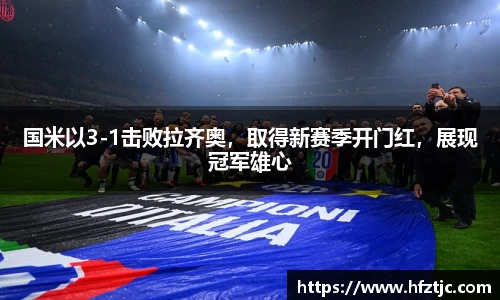 国米以3-1击败拉齐奥，取得新赛季开门红，展现冠军雄心