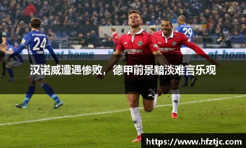 汉诺威遭遇惨败，德甲前景黯淡难言乐观