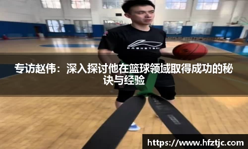 专访赵伟：深入探讨他在篮球领域取得成功的秘诀与经验