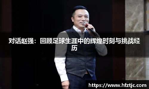 对话赵强：回顾足球生涯中的辉煌时刻与挑战经历