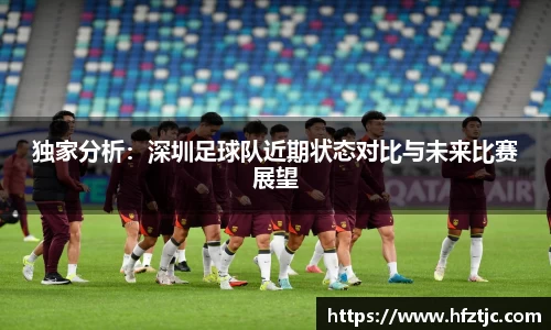 独家分析：深圳足球队近期状态对比与未来比赛展望