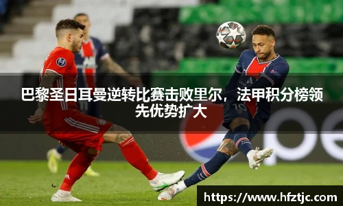 巴黎圣日耳曼逆转比赛击败里尔，法甲积分榜领先优势扩大