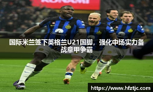 国际米兰签下英格兰U21国脚，强化中场实力备战意甲争霸