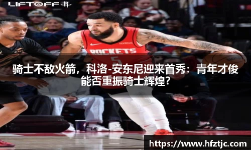 骑士不敌火箭，科洛-安东尼迎来首秀：青年才俊能否重振骑士辉煌？