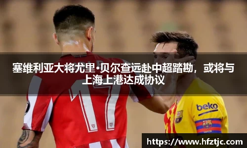 塞维利亚大将尤里·贝尔查远赴中超踏勘，或将与上海上港达成协议