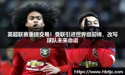 英超联赛重磅交易！曼联引进世界级前锋，改写球队未来命运