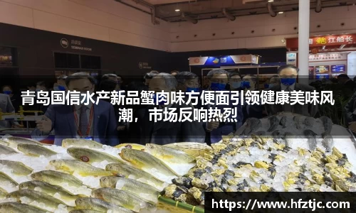 青岛国信水产新品蟹肉味方便面引领健康美味风潮，市场反响热烈