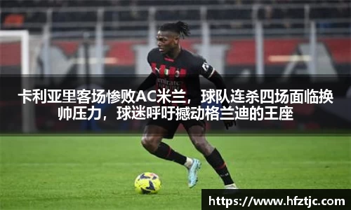 卡利亚里客场惨败AC米兰，球队连杀四场面临换帅压力，球迷呼吁撼动格兰迪的王座