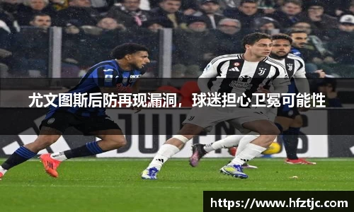 尤文图斯后防再现漏洞，球迷担心卫冕可能性
