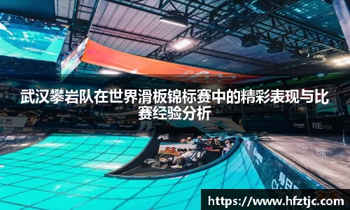 武汉攀岩队在世界滑板锦标赛中的精彩表现与比赛经验分析