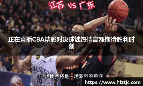 正在直播CBA精彩对决球迷热情高涨期待胜利时刻