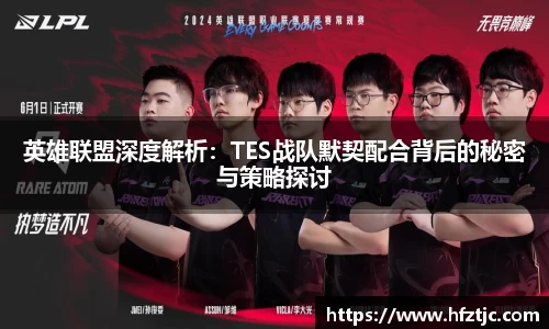 英雄联盟深度解析：TES战队默契配合背后的秘密与策略探讨