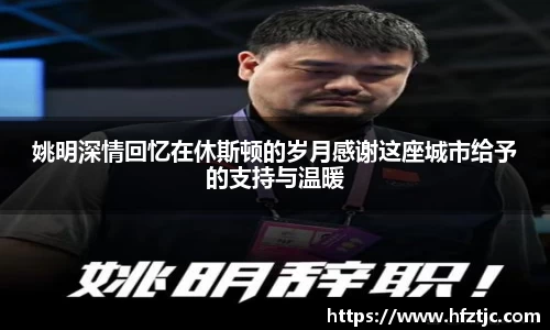 姚明深情回忆在休斯顿的岁月感谢这座城市给予的支持与温暖