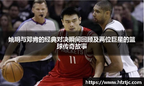 姚明与邓肯的经典对决瞬间回顾及两位巨星的篮球传奇故事
