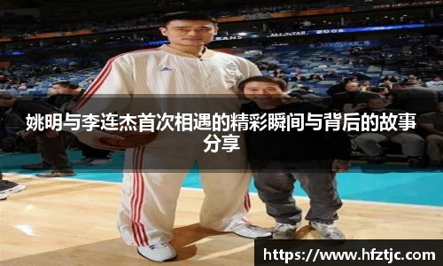 姚明与李连杰首次相遇的精彩瞬间与背后的故事分享