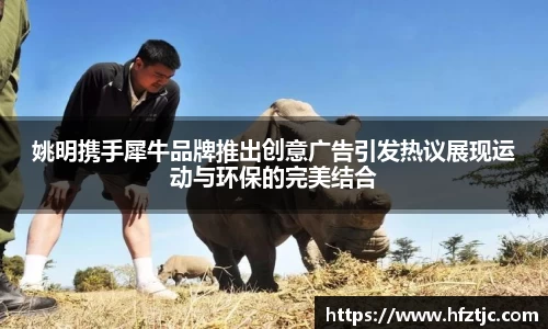 姚明携手犀牛品牌推出创意广告引发热议展现运动与环保的完美结合