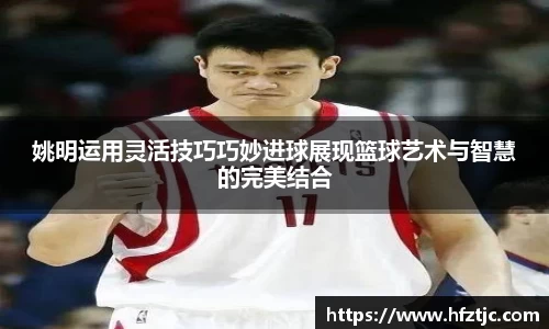 姚明运用灵活技巧巧妙进球展现篮球艺术与智慧的完美结合