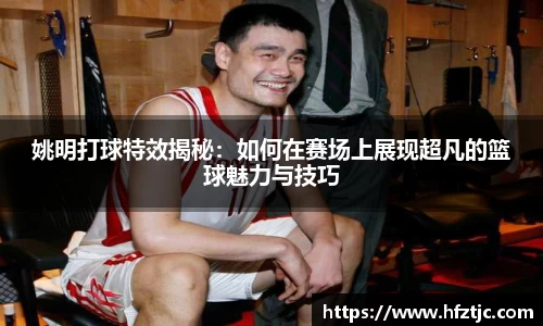 姚明打球特效揭秘：如何在赛场上展现超凡的篮球魅力与技巧