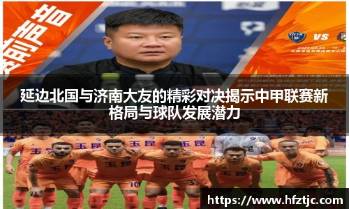 延边北国与济南大友的精彩对决揭示中甲联赛新格局与球队发展潜力