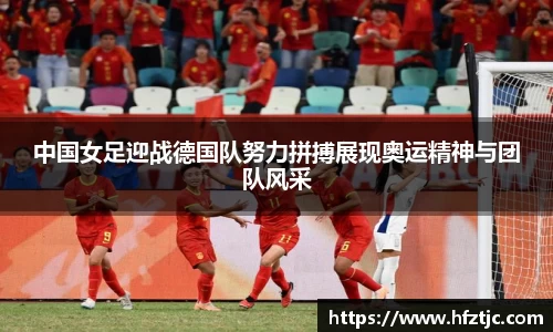 中国女足迎战德国队努力拼搏展现奥运精神与团队风采