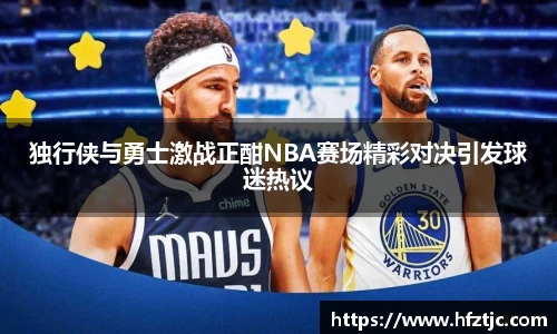 独行侠与勇士激战正酣NBA赛场精彩对决引发球迷热议