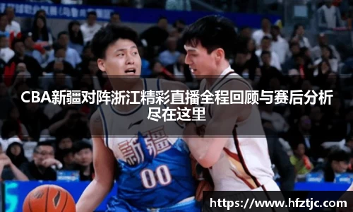 CBA新疆对阵浙江精彩直播全程回顾与赛后分析尽在这里
