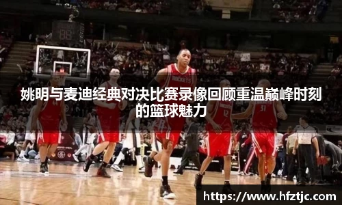 姚明与麦迪经典对决比赛录像回顾重温巅峰时刻的篮球魅力