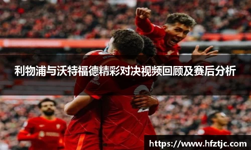利物浦与沃特福德精彩对决视频回顾及赛后分析