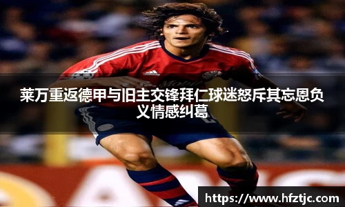莱万重返德甲与旧主交锋拜仁球迷怒斥其忘恩负义情感纠葛