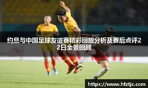 约旦与中国足球友谊赛精彩回放分析及赛后点评22日全景回顾