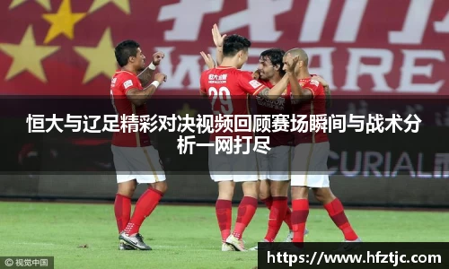 恒大与辽足精彩对决视频回顾赛场瞬间与战术分析一网打尽