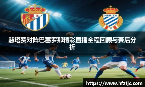 赫塔费对阵巴塞罗那精彩直播全程回顾与赛后分析