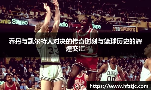 乔丹与凯尔特人对决的传奇时刻与篮球历史的辉煌交汇