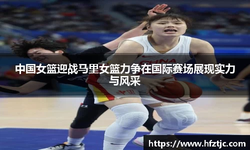 中国女篮迎战马里女篮力争在国际赛场展现实力与风采
