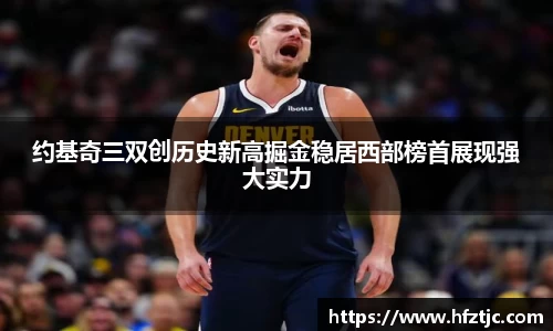 约基奇三双创历史新高掘金稳居西部榜首展现强大实力