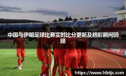 中国与伊朗足球比赛实时比分更新及精彩瞬间回顾