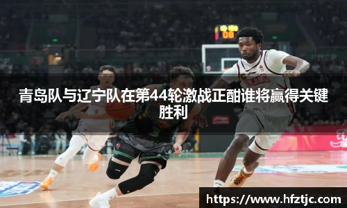 青岛队与辽宁队在第44轮激战正酣谁将赢得关键胜利