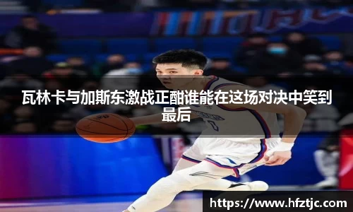 瓦林卡与加斯东激战正酣谁能在这场对决中笑到最后