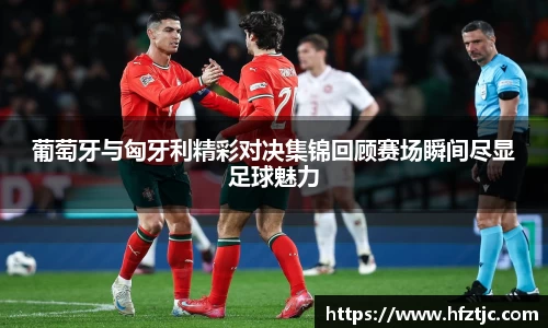 葡萄牙与匈牙利精彩对决集锦回顾赛场瞬间尽显足球魅力