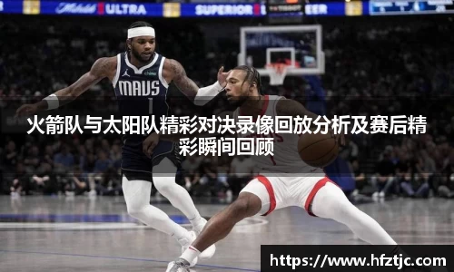 火箭队与太阳队精彩对决录像回放分析及赛后精彩瞬间回顾
