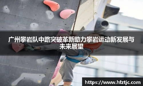 广州攀岩队中路突破革新助力攀岩运动新发展与未来展望