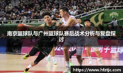 南京篮球队与广州篮球队赛后战术分析与复盘探讨